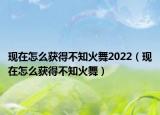 現(xiàn)在怎么獲得不知火舞2022（現(xiàn)在怎么獲得不知火舞）