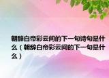 朝辭白帝彩云間的下一句詩(shī)句是什么（朝辭白帝彩云間的下一句是什么）