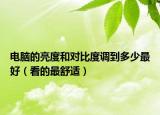 電腦的亮度和對(duì)比度調(diào)到多少最好（看的最舒適）