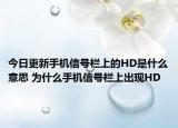 今日更新手機(jī)信號欄上的HD是什么意思 為什么手機(jī)信號欄上出現(xiàn)HD