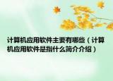 計(jì)算機(jī)應(yīng)用軟件主要有哪些（計(jì)算機(jī)應(yīng)用軟件是指什么簡(jiǎn)介介紹）