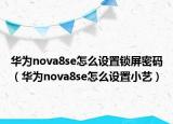 華為nova8se怎么設置鎖屏密碼（華為nova8se怎么設置小藝）