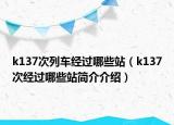 k137次列車經(jīng)過(guò)哪些站（k137次經(jīng)過(guò)哪些站簡(jiǎn)介介紹）