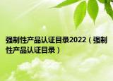 強(qiáng)制性產(chǎn)品認(rèn)證目錄2022（強(qiáng)制性產(chǎn)品認(rèn)證目錄）