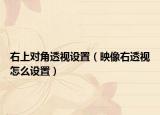 右上對角透視設(shè)置（映像右透視怎么設(shè)置）