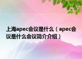 上海apec會(huì)議是什么（apec會(huì)議是什么會(huì)議簡(jiǎn)介介紹）