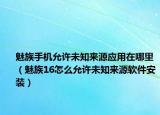 魅族手機(jī)允許未知來源應(yīng)用在哪里（魅族16怎么允許未知來源軟件安裝）