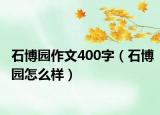 石博園作文400字（石博園怎么樣）