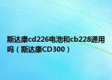 斯達(dá)康cd226電池和cb228通用嗎（斯達(dá)康CD300）