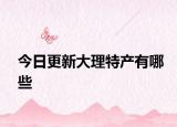 今日更新大理特產(chǎn)有哪些