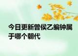 今日更新曾侯乙編鐘屬于哪個朝代