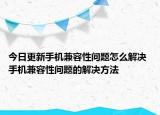 今日更新手機(jī)兼容性問題怎么解決 手機(jī)兼容性問題的解決方法