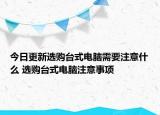 今日更新選購臺(tái)式電腦需要注意什么 選購臺(tái)式電腦注意事項(xiàng)