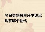 今日更新最早壓歲錢出現(xiàn)在哪個朝代