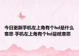 今日更新手機(jī)左上角有個(gè)hd是什么意思 手機(jī)左上角有個(gè)hd是啥意思