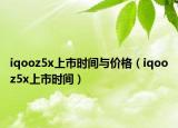 iqooz5x上市時(shí)間與價(jià)格（iqooz5x上市時(shí)間）