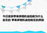 今日更新蘋果原相機(jī)自拍臉為什么是歪的 蘋果原相機(jī)自拍臉歪的原因