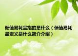 低值易耗品指的是什么（低值易耗品定義是什么簡介介紹）