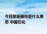 今日更新圈存是什么意思 中國石化