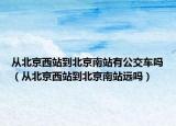 從北京西站到北京南站有公交車嗎（從北京西站到北京南站遠嗎）