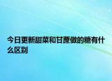 今日更新甜菜和甘蔗做的糖有什么區(qū)別