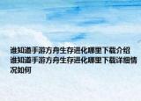 誰知道手游方舟生存進(jìn)化哪里下載介紹 誰知道手游方舟生存進(jìn)化哪里下載詳細(xì)情況如何
