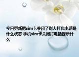 今日更新把sim卡關(guān)閉了別人打我電話是什么狀態(tài) 手機(jī)sim卡關(guān)閉打電話提示什么