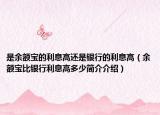 是余額寶的利息高還是銀行的利息高（余額寶比銀行利息高多少簡介介紹）
