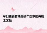 今日更新套娃是哪個(gè)國家的傳統(tǒng)工藝品
