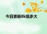 今日更新8k紙多大