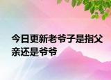 今日更新老爺子是指父親還是爺爺