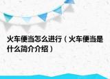 火車便當(dāng)怎么進(jìn)行（火車便當(dāng)是什么簡介介紹）