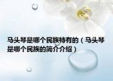 馬頭琴是哪個(gè)民族特有的（馬頭琴是哪個(gè)民族的簡(jiǎn)介介紹）