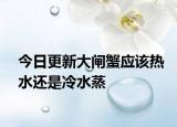 今日更新大閘蟹應(yīng)該熱水還是冷水蒸