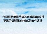 今日更新蘋果手機怎么解壓zip文件 蘋果手機解壓zip格式的文件方法
