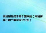 柬埔寨是屬于哪個(gè)國家的（柬埔寨屬于哪個(gè)國家簡介介紹）