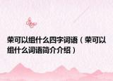 榮可以組什么四字詞語(yǔ)（榮可以組什么詞語(yǔ)簡(jiǎn)介介紹）