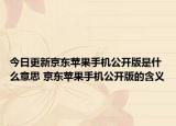 今日更新京東蘋(píng)果手機(jī)公開(kāi)版是什么意思 京東蘋(píng)果手機(jī)公開(kāi)版的含義