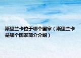 斯里蘭卡位于哪個(gè)國(guó)家（斯里蘭卡是哪個(gè)國(guó)家簡(jiǎn)介介紹）