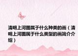清明上河圖屬于什么種類的畫（清明上河圖屬于什么類型的畫簡(jiǎn)介介紹）