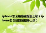iphone怎么給隱藏相冊上鎖（iphone怎么給隱藏相冊上鎖）