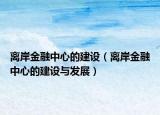 離岸金融中心的建設（離岸金融中心的建設與發(fā)展）