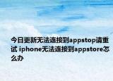 今日更新無(wú)法連接到appstop請(qǐng)重試 iphone無(wú)法連接到appstore怎么辦
