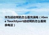 華為運(yùn)動(dòng)耳機(jī)怎么看充滿電（iGene TouchSport運(yùn)動(dòng)耳機(jī)怎么看剩余電量）