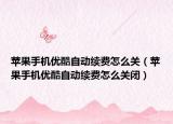 蘋果手機優(yōu)酷自動續(xù)費怎么關（蘋果手機優(yōu)酷自動續(xù)費怎么關閉）