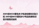 300V的MOS管有多少電流有哪些封裝介紹 300V的MOS管有多少電流有哪些封裝詳細情況如何