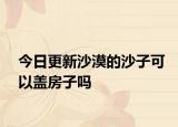 今日更新沙漠的沙子可以蓋房子嗎