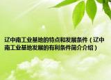 遼中南工業(yè)基地的特點(diǎn)和發(fā)展條件（遼中南工業(yè)基地發(fā)展的有利條件簡(jiǎn)介介紹）