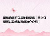 網(wǎng)絡購票可以異地取票嗎（網(wǎng)上訂票可以異地取票嗎簡介介紹）