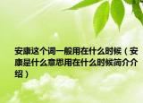 安康這個(gè)詞一般用在什么時(shí)候（安康是什么意思用在什么時(shí)候簡(jiǎn)介介紹）
